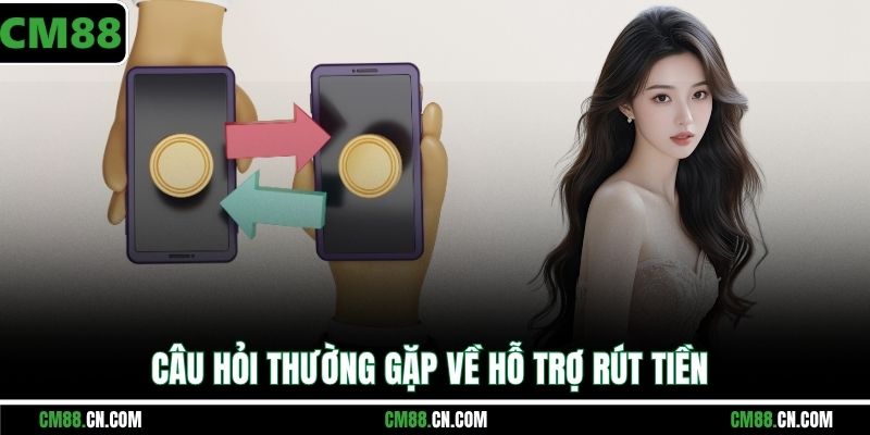 Câu hỏi thường gặp về hỗ trợ rút tiền
